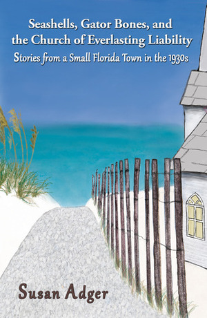 Seashells, Gator Bones, and the Church of Everlasting Liability: Stories from a Small Florida Town in the 1930s by Susan Adger