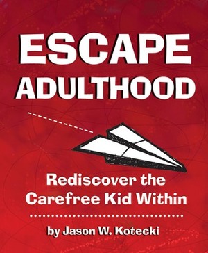 Escape Adulthood: Rediscover the Carefree Kid Within! by Jason W. Kotecki