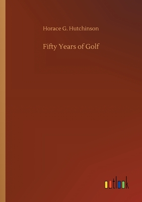 Fifty Years of Golf by Horace G. Hutchinson