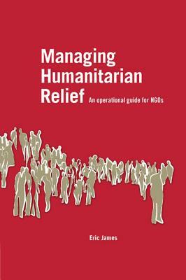 Managing Humanitarian Relief [op]: An Operational Guide for Ngos by Eric James