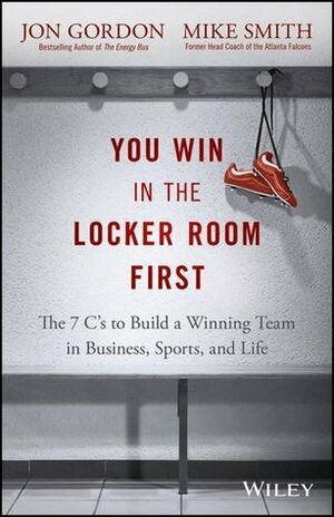 You Win in the Locker Room First: The 7 C's to Build a Winning Team in Business, Sports, and Life by Jon Gordon, Mike Smith
