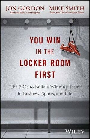 You Win in the Locker Room First: The 7 C's to Build a Winning Team in Business, Sports, and Life by Mike Smith, Jon Gordon