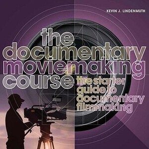 The Documentary Moviemaking Course: The Starter Guide to Documentary Filmmaking by Kevin J. Lindenmuth