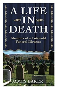 A LIFE IN DEATH - Memoirs Of A Cotswold Funeral by James Baker