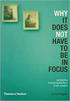 Why it Does Not Have to be in Focus: Modern Photography Explained by Jackie Higgins