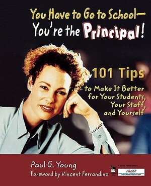 You Have to Go to School - You're the Principal!: 101 Tips to Make It Better for Your Students, Your Staff, and Yourself by Paul G. Young