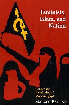 Feminists, Islam, and Nation: Gender and the Making of Modern Egypt by Margot Badran