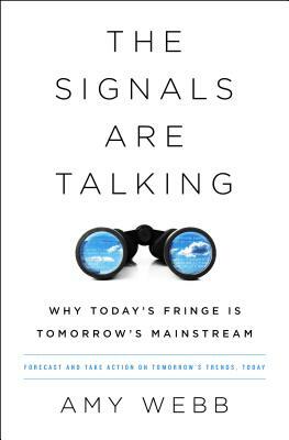 The Signals Are Talking: Why Today's Fringe Is Tomorrow's Mainstream by Amy Webb