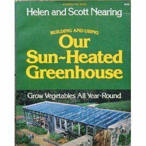Building and Using Our Sun-Heated Greenhouse: Grow Vegetables All Year-Round by Scott Nearing, Richard Garrett, Helen Nearing