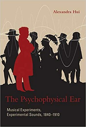 The Psychophysical Ear: Musical Experiments, Experimental Sounds, 1840-1910 by Alexandra Hui