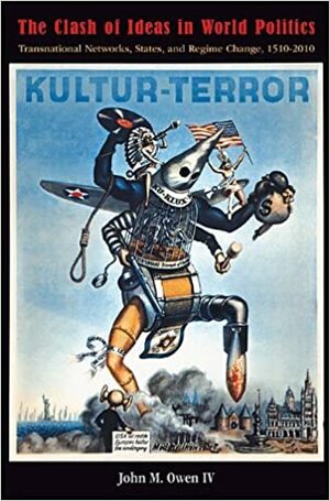 The Clash of Ideas in World Politics: Transnational Networks, States, and Regime Change, 1510-2010 by John M. Owen IV
