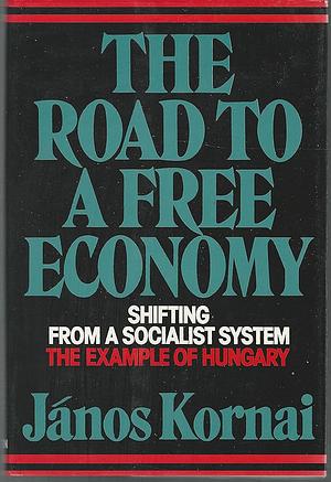 The Road to a Free Economy: Shifting from a Socialist System : the Example of Hungary by János Kornai