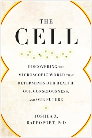 The Cell: Discovering the Microscopic World that Determines Our Health, Our Consciousness, and Our Future by Joshua Z. Rappoport