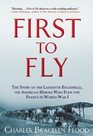 First to Fly: The Story of the Lafayette Escadrille, the American Heroes Who Flew for France in World War I by Charles Bracelen Flood