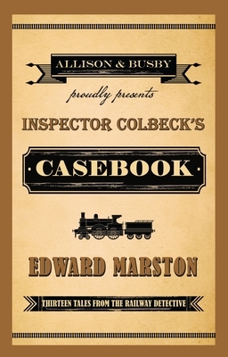 Inspector Colbeck's Casebook: Thirteen Tales from the Railway Detective by Edward Marston