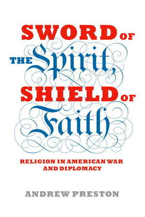 Sword of the Spirit, Shield of Faith: Religion in American War and Diplomacy by Andrew Preston