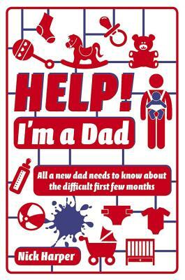 Help! I'm a Dad: All a New Dad Needs to Know about the Difficult First Few Months by Nick Harper