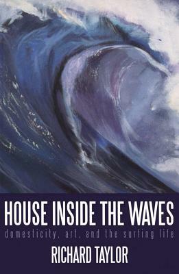 House Inside the Waves: Domesticity, Art, and the Surfing Life by Richard Taylor
