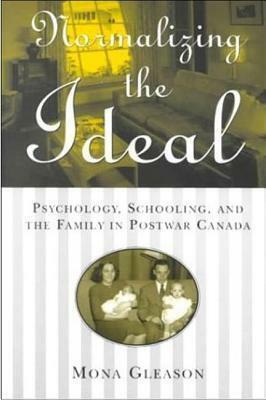 Normalizing the Ideal: Psychology, Schooling, and the Family in Postwar Canada by Mona Gleason