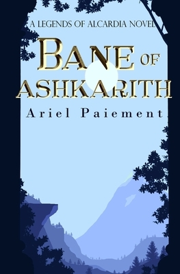 Bane of Ashkarith: A Legends of Alcardia Novel by Ariel Paiement