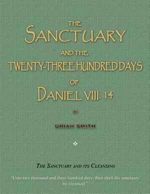 The Sanctuary and the Twenty-Three Hundred Days of Daniel VIII. 14: The Sanctuary and Its Cleansing by Uriah Smith