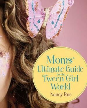 Moms' Ultimate Guide to the Tween Girl World by Nancy N. Rue