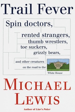 Trail Fever: Spin doctors, rented strangers, thumb wrestlers, toe suckers, grizzly bears, and other creatures on the road to the White House by Michael Lewis