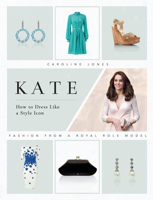 Kate: How to Dress Like a Style Icon: Fashion from a Royal Role Model by Caroline Jones