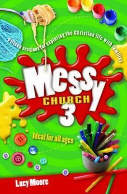 Messy Church 3: Fifteen Sessions for Exploring the Christian Life with Families. Lucy Moore by Lucy Moore