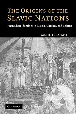The Origins of the Slavic Nations: Premodern Identities in Russia, Ukraine, and Belarus by Serhii Plokhy