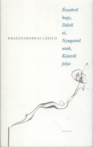 Északról hegy, Délről tó, Nyugatról utak, Keletről folyó by László Krasznahorkai