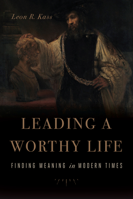 Leading a Worthy Life: Finding Meaning in Modern Times by Leon R. Kass