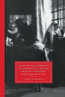 Ancestry and Narrative in Nineteenth-Century British Literature: Blood Relations from Edgeworth to Hardy by Sophie Gilmartin