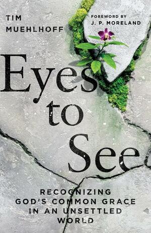 Eyes to See: Recognizing God's Common Grace in an Unsettled World by Tim Muehlhoff, J.P. Moreland