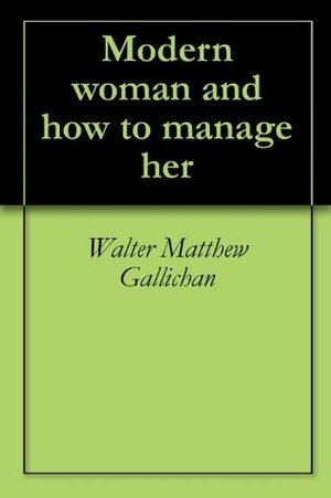 Modern woman and how to manage her by Walter Matthew Gallichan