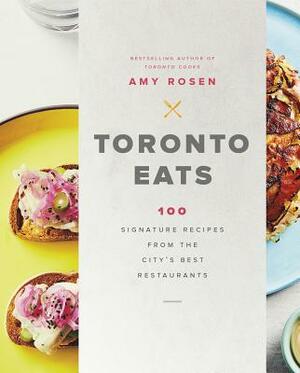 Toronto Eats: 100 Signature Recipes from the City's Best Restaurants by Amy Rosen