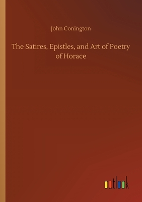 The Satires, Epistles, and Art of Poetry of Horace by John Conington