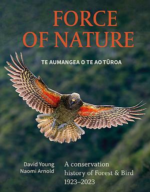 Force of Nature: Te Aumangea o te Turoa: A conservation history of Forest & Bird 1923-2023 by David Young, Naomi Arnold