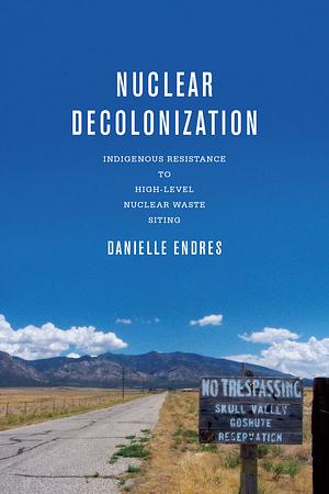 Nuclear Decolonization: Indigenous Resistance to High-Level Nuclear Waste Siting by Danielle Endres