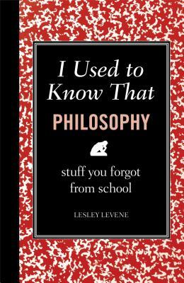 I Used to Know That: Philosophy: Stuff You Forgot from School by Lesley Levene