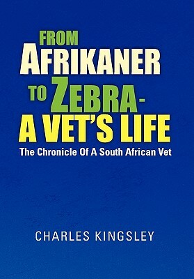 From Afrikaner to Zebra - A Vet's Life: The Chronicle of a South African Vet by Charles Kingsley