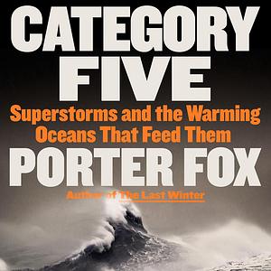 Category Five: Superstorms and the Warming Oceans That Feed Them by Porter Fox