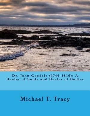 Dr. John Goodsir (1746-1816): A Healer of Souls and Healer of Bodies by Michael T. Tracy