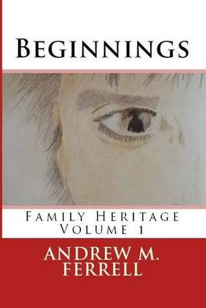 Beginnings: Family Heritage Volume 1 by Andrew M. Ferrell