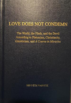 Love Does Not Condemn: The World, the Flesh, and the Devil According to Platonism, Christianity, Gnosticism, and a Course in Miracles by Kenneth Wapnick