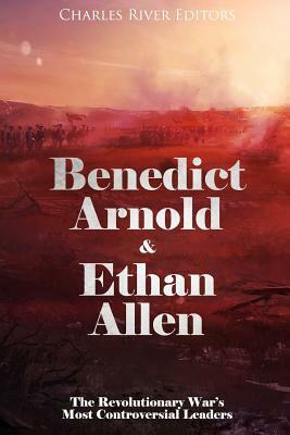 Benedict Arnold & Ethan Allen: The Revolutionary War's Most Controversial Leaders by Charles River Editors