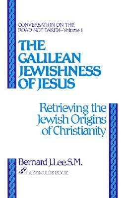 The Galilean Jewishness of Jesus: Retrieving the Jewish Origins of Christianity (Conversation on the Road Not Taken, Vol. 1) by Bernard J. Lee