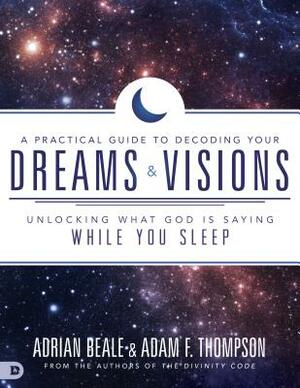 A Practical Guide to Decoding Your Dreams and Visions: Unlocking What God Is Saying While You Sleep by Adrian Beale, Adam Thompson