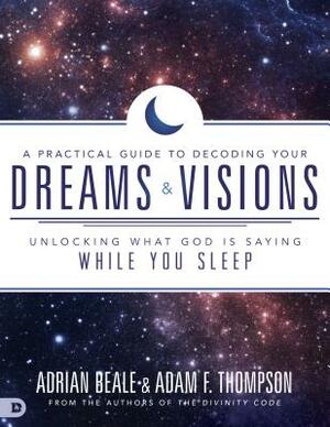 A Practical Guide to Decoding Your Dreams and Visions: Unlocking What God Is Saying While You Sleep by Adam Thompson, Adrian Beale