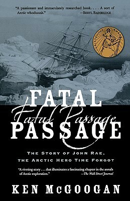 Fatal Passage: The Story of John Rae, the Arctic Hero Time Forgot by Ken McGoogan